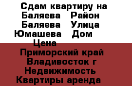 Сдам квартиру на Баляева › Район ­ Баляева › Улица ­ Юмашева › Дом ­ 4 › Цена ­ 15 000 - Приморский край, Владивосток г. Недвижимость » Квартиры аренда   